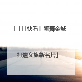 「甘快看」狮舞金城 打造文旅新名片