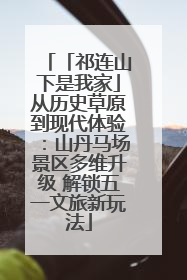 「祁连山下是我家」从历史草原到现代体验：山丹马场景区多维升级 解锁五一文旅新玩法
