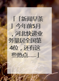 「新闻早茶」今年前5月，河北快递业务量居全国第4位，还有这些热点……