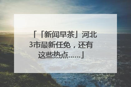 「新闻早茶」河北3市最新任免，还有这些热点……