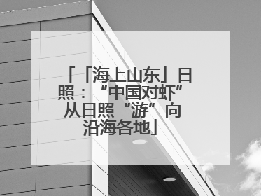 「海上山东」日照：“中国对虾” 从日照“游”向沿海各地