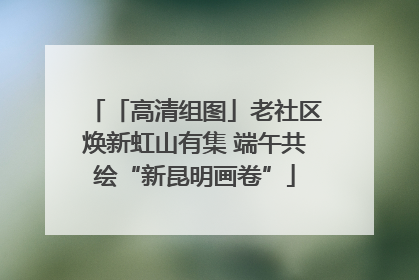 「高清组图」老社区焕新虹山有集 端午共绘“新昆明画卷”