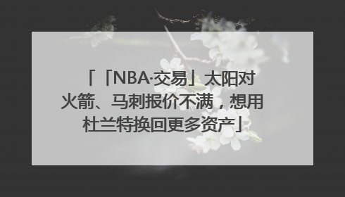 「NBA·交易」太阳对火箭、马刺报价不满，想用杜兰特换回更多资产