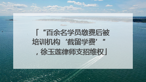 “百余名学员缴费后被培训机构‘截留学费’”，徐玉莲律师支招维权