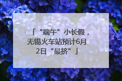 “端午”小长假，无锡火车站预计6月2日“最挤”