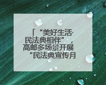 “美好生活·民法典相伴”，高邮多场景开展“民法典宣传月”普法宣传