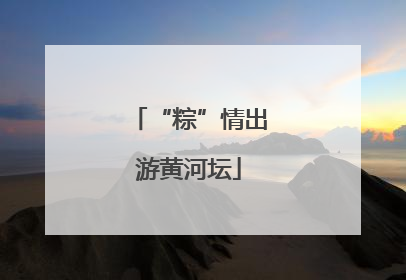 “粽”情出游黄河坛