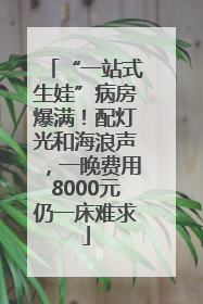 “一站式生娃”病房爆满！配灯光和海浪声，一晚费用8000元仍一床难求