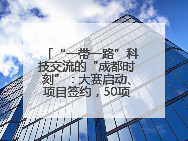 “一带一路”科技交流的“成都时刻”：大赛启动、项目签约，50项“成都造”黑科技吸引多国客商