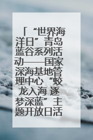 “世界海洋日”青岛蓝谷系列活动——国家深海基地管理中心“蛟龙入海 逐梦深蓝”主题开放日活动成功举办