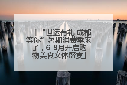 “世运有礼 成都等你”暑期消费季来了，6-8月开启购物美食文体盛宴