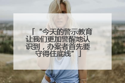 “今天的警示教育让我们更加警醒地认识到，办案者首先要守得住底线”