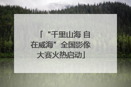 “千里山海 自在威海”全国影像大赛火热启动