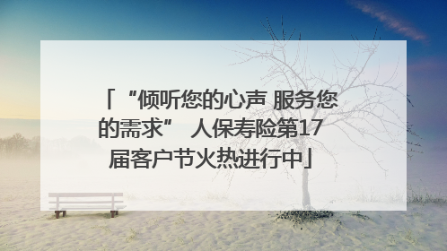 “倾听您的心声 服务您的需求” 人保寿险第17届客户节火热进行中