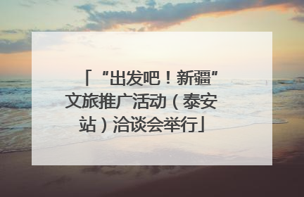 “出发吧！新疆”文旅推广活动（泰安站）洽谈会举行