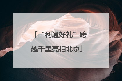 “利通好礼”跨越千里亮相北京