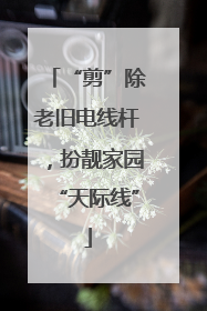 “剪”除老旧电线杆，扮靓家园“天际线”