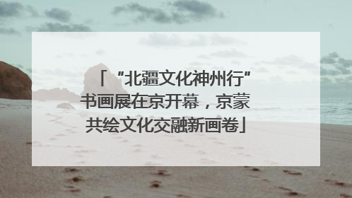 “北疆文化神州行”书画展在京开幕，京蒙共绘文化交融新画卷