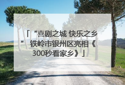 “喜剧之城 快乐之乡” 铁岭市银州区亮相《300秒看家乡》