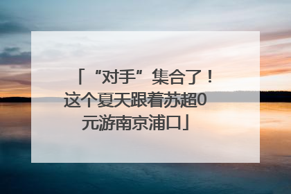 “对手”集合了！这个夏天跟着苏超0元游南京浦口