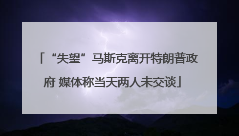 “失望”马斯克离开特朗普政府 媒体称当天两人未交谈