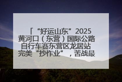 “好运山东”2025黄河口（东营）国际公路自行车赛东营区龙居站 完美“抄作业”，苦战最后时刻黄衫易主