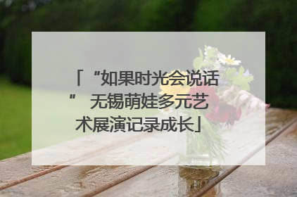“如果时光会说话” 无锡萌娃多元艺术展演记录成长