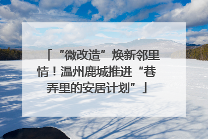 “微改造”焕新邻里情！温州鹿城推进“巷弄里的安居计划”
