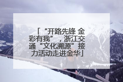 “开路先锋 金彩有我”，浙江交通“文化溯源”接力活动走进金华