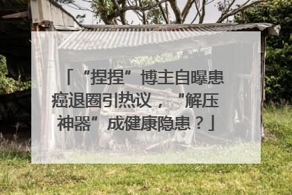 “捏捏”博主自曝患癌退圈引热议，“解压神器”成健康隐患？