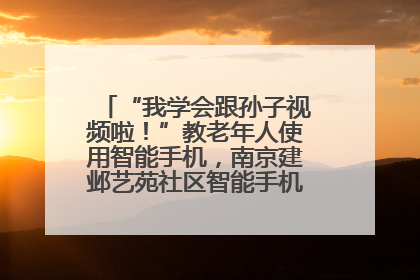 “我学会跟孙子视频啦！”教老年人使用智能手机，南京建邺艺苑社区智能手机课堂圆满落幕
