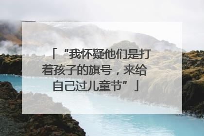 “我怀疑他们是打着孩子的旗号，来给自己过儿童节”