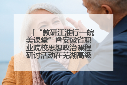 “教研江淮行—皖美课堂”暨安徽省职业院校思想政治课程研讨活动在芜湖高级职业技术学校举行