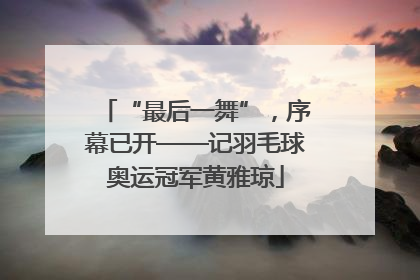 “最后一舞”，序幕已开——记羽毛球奥运冠军黄雅琼