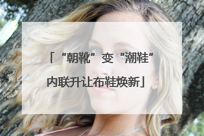 “朝靴”变“潮鞋”内联升让布鞋焕新