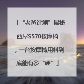 “老爸评测”揭秘西屋S570按摩椅，一台按摩椅用料到底能有多“硬”