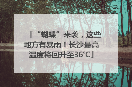 “蝴蝶”来袭，这些地方有暴雨！长沙最高温度将回升至36℃
