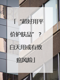 “超好用平价护肤品”？白天用或有致癌风险