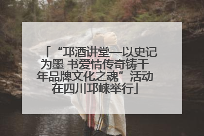 “邛酒讲堂—以史记为墨 书爱情传奇铸千年品牌文化之魂”活动在四川邛崃举行