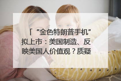 “金色特朗普手机”拟上市：美国制造、反映美国人价值观？质疑者：像天方夜谭