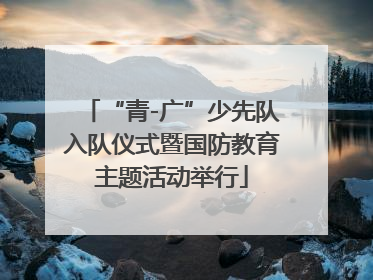 “青-广”少先队入队仪式暨国防教育主题活动举行