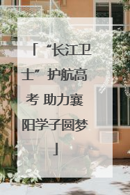 “长江卫士”护航高考 助力襄阳学子圆梦