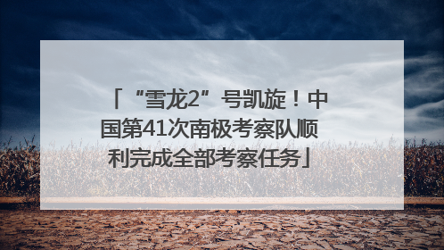 “雪龙2”号凯旋！中国第41次南极考察队顺利完成全部考察任务