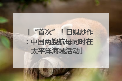 “首次”！日媒炒作：中国两艘航母同时在太平洋海域活动