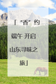 “香”约端午 开启山东寻味之旅