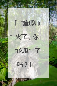 “验瓜师”火了，你“吃瓜”了吗？