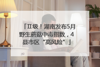 Ⅱ级！湖南发布5月野生蘑菇中毒指数，4县市区“高风险”