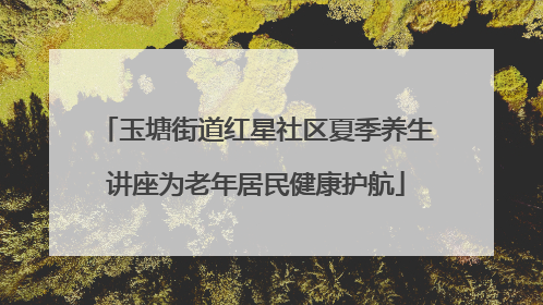 玉塘街道红星社区夏季养生讲座为老年居民健康护航