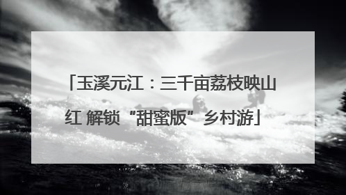 玉溪元江：三千亩荔枝映山红 解锁“甜蜜版”乡村游