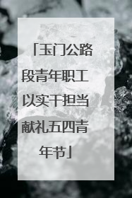 玉门公路段青年职工以实干担当献礼五四青年节